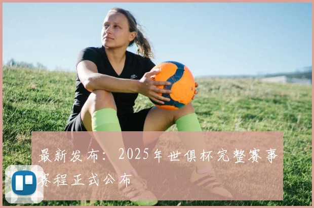 最新发布：2025年世俱杯完整赛事赛程正式公布