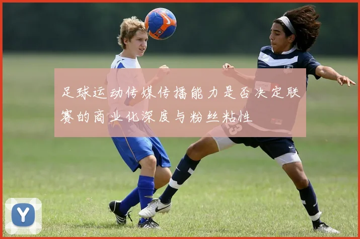 足球运动传媒传播能力是否决定联赛的商业化深度与粉丝粘性