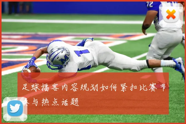 足球播客内容规划如何紧扣比赛节奏与热点话题